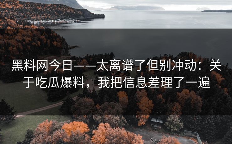 黑料网今日——太离谱了但别冲动：关于吃瓜爆料，我把信息差理了一遍