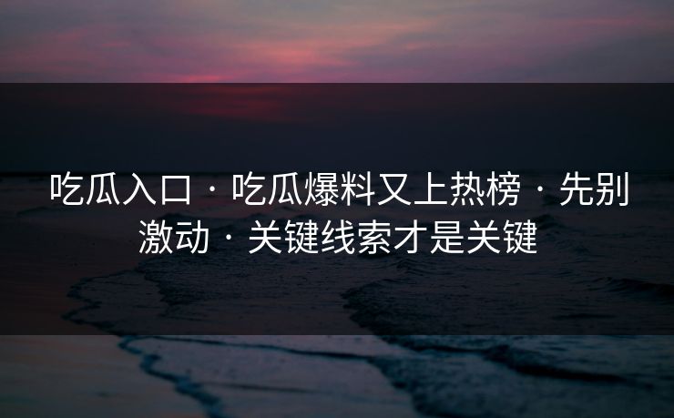 吃瓜入口 · 吃瓜爆料又上热榜 · 先别激动 · 关键线索才是关键