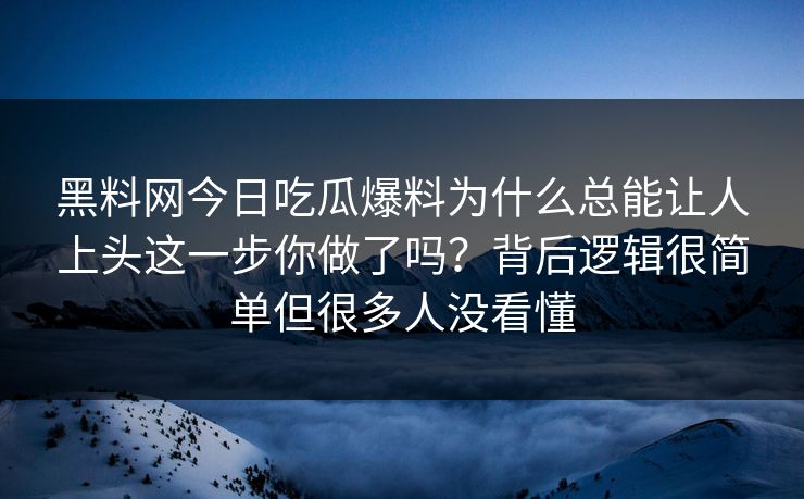 黑料网今日吃瓜爆料为什么总能让人上头这一步你做了吗？背后逻辑很简单但很多人没看懂