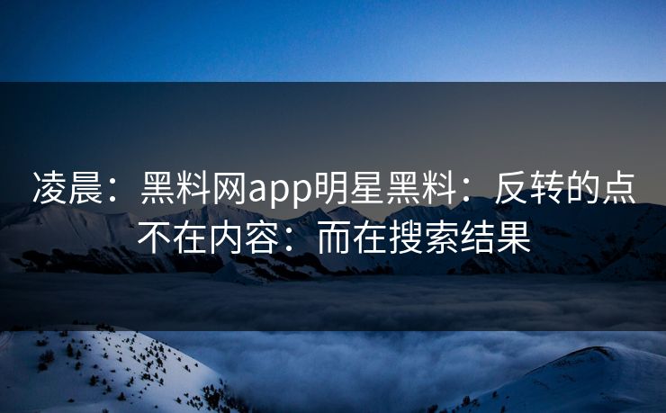 凌晨：黑料网app明星黑料：反转的点不在内容：而在搜索结果