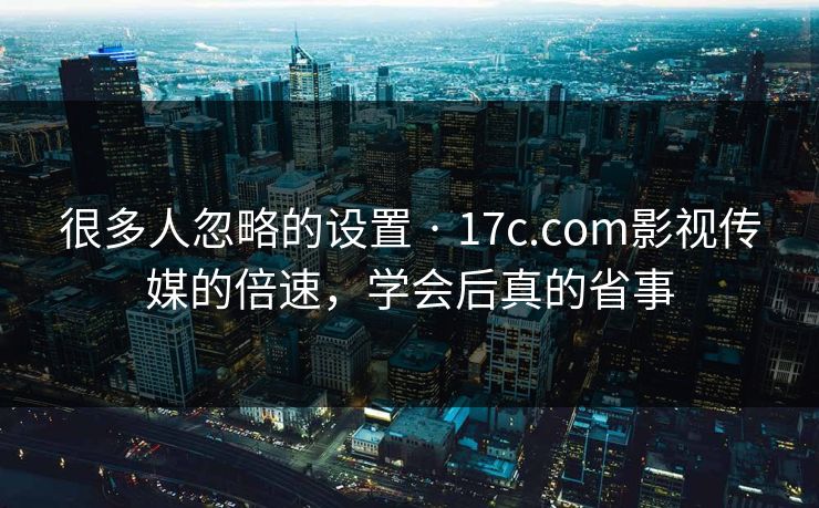 很多人忽略的设置 · 17c.com影视传媒的倍速，学会后真的省事