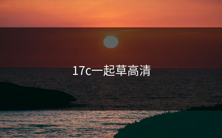 17c一起草高清 17c一起草高清